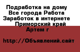 Подработка на дому - Все города Работа » Заработок в интернете   . Приморский край,Артем г.